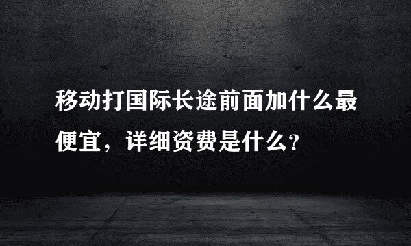 移动打国际长途前面加什么最便宜，详细资费是什么？