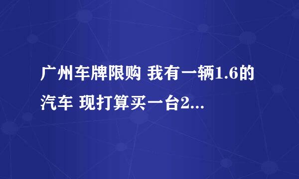 广州车牌限购 我有一辆1.6的汽车 现打算买一台2.5的汽车