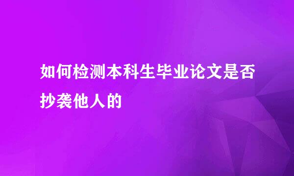 如何检测本科生毕业论文是否抄袭他人的