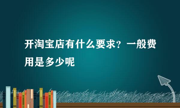 开淘宝店有什么要求？一般费用是多少呢