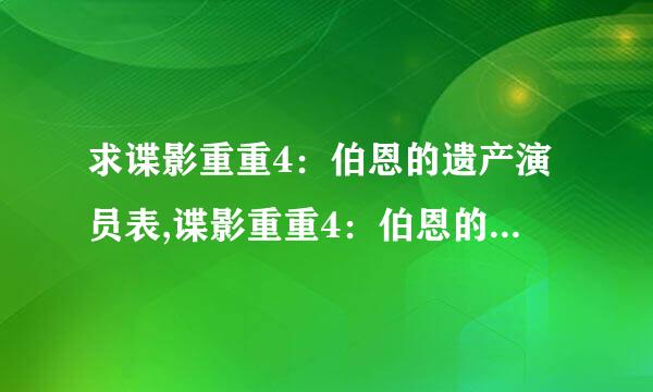 求谍影重重4：伯恩的遗产演员表,谍影重重4：伯恩的遗产女主角谍影重重4：伯恩的遗产男主角是谁？