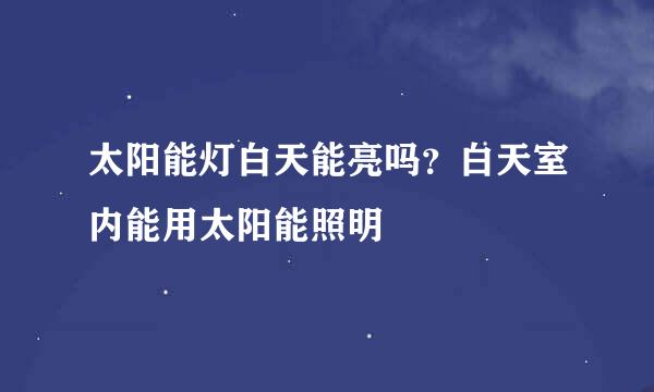 太阳能灯白天能亮吗？白天室内能用太阳能照明