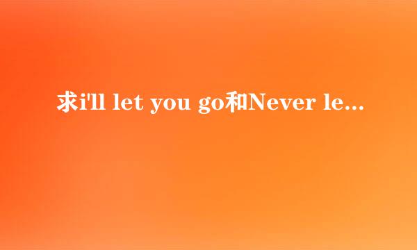 求i'll let you go和Never let you go 的汉语歌词，谢谢。