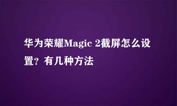 华为荣耀Magic 2截屏怎么设置？有几种方法