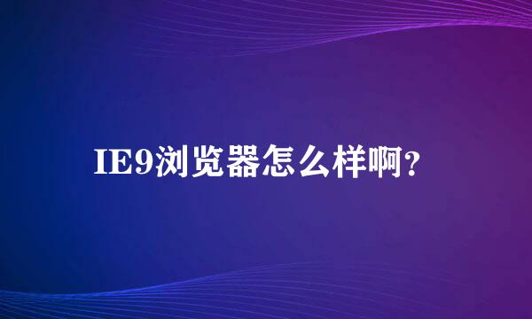 IE9浏览器怎么样啊？