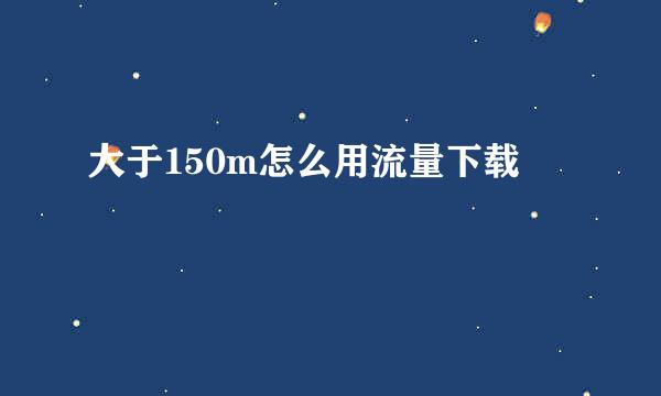 大于150m怎么用流量下载