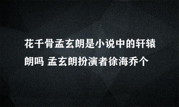 花千骨孟玄朗是小说中的轩辕朗吗 孟玄朗扮演者徐海乔个