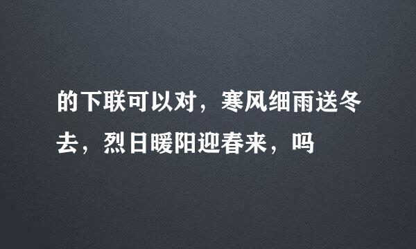 的下联可以对，寒风细雨送冬去，烈日暖阳迎春来，吗