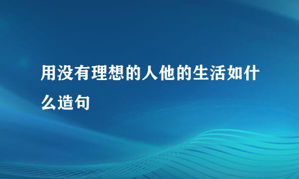 用没有理想的人他的生活如什么造句