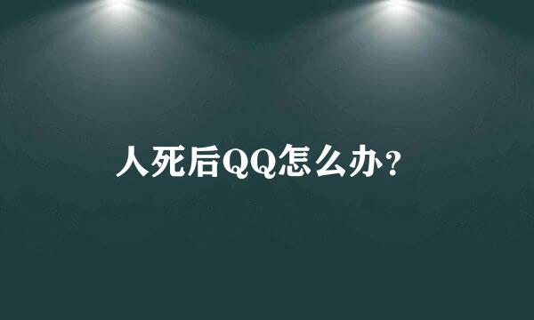 人死后QQ怎么办？