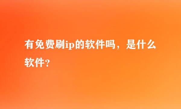 有免费刷ip的软件吗，是什么软件？