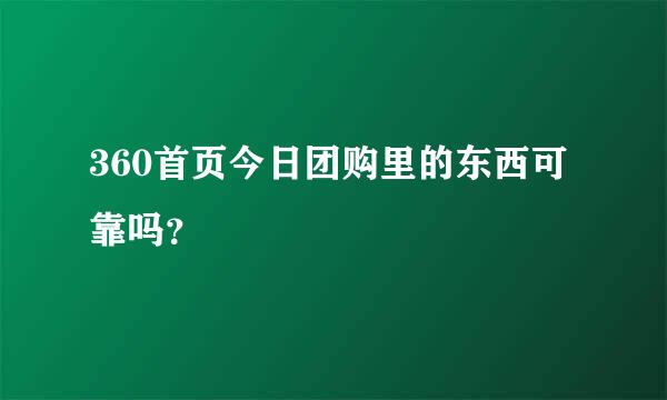 360首页今日团购里的东西可靠吗？