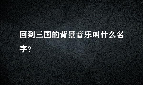 回到三国的背景音乐叫什么名字？