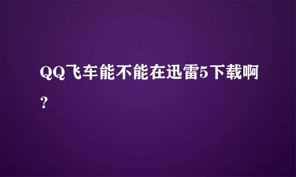 QQ飞车能不能在迅雷5下载啊？