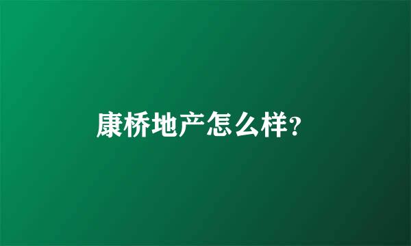 康桥地产怎么样？