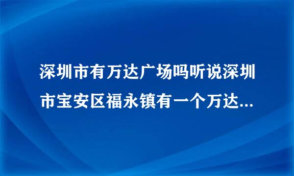 深圳市有万达广场吗听说深圳市宝安区福永镇有一个万达广场，是真的吗，有没有哪位亲去过那边的？？