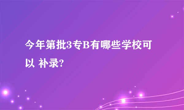 今年第批3专B有哪些学校可以 补录?