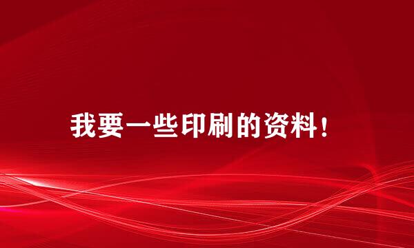 我要一些印刷的资料！