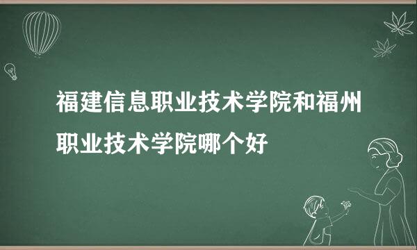 福建信息职业技术学院和福州职业技术学院哪个好