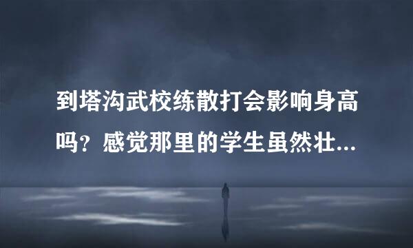 到塔沟武校练散打会影响身高吗？感觉那里的学生虽然壮但身高都不高