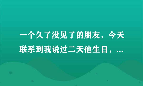 一个久了没见了的朋友，今天联系到我说过二天他生日，想问问你们，一个久了没见的朋友生日送什么东西好，