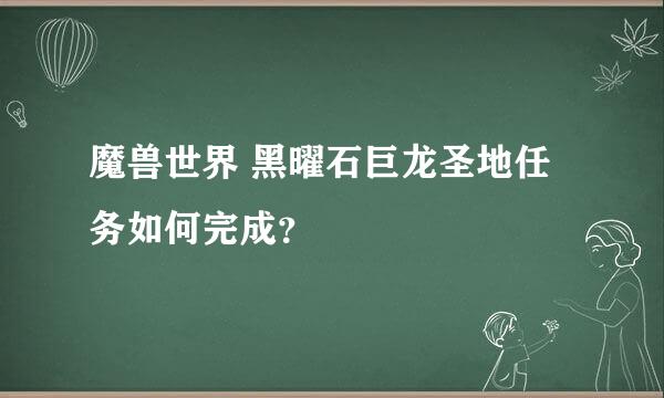 魔兽世界 黑曜石巨龙圣地任务如何完成？