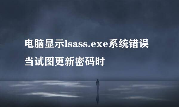 电脑显示lsass.exe系统错误 当试图更新密码时