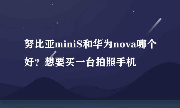 努比亚miniS和华为nova哪个好？想要买一台拍照手机