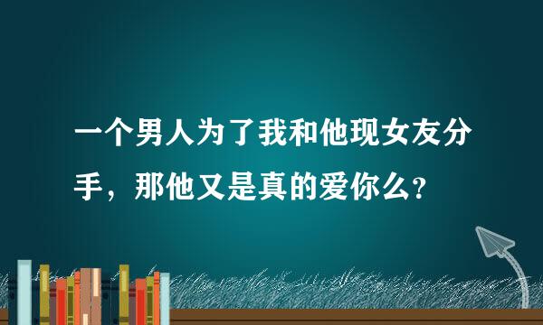 一个男人为了我和他现女友分手，那他又是真的爱你么？