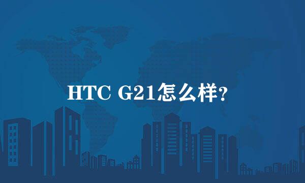 HTC G21怎么样？