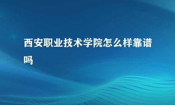 西安职业技术学院怎么样靠谱吗