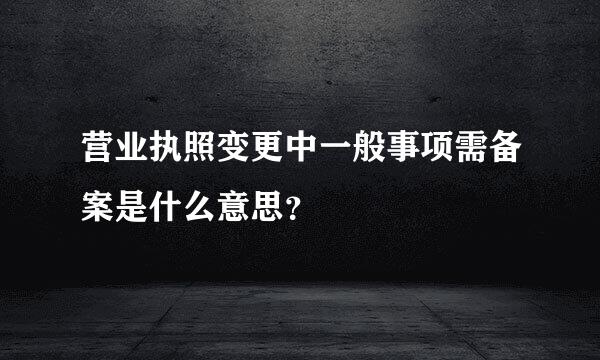 营业执照变更中一般事项需备案是什么意思？