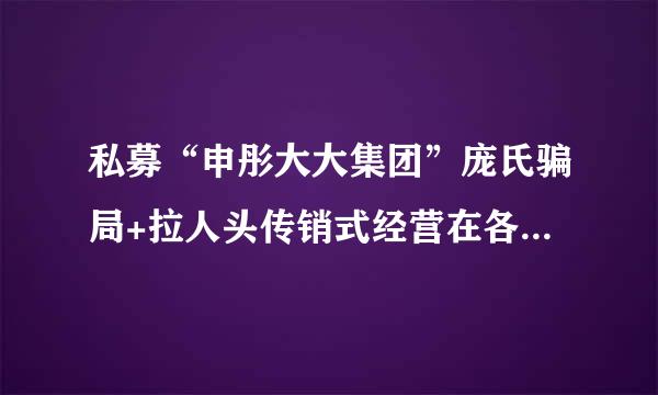 私募“申彤大大集团”庞氏骗局+拉人头传销式经营在各地进行疯狂行骗，融资成本高于30%，初衷就是圈钱