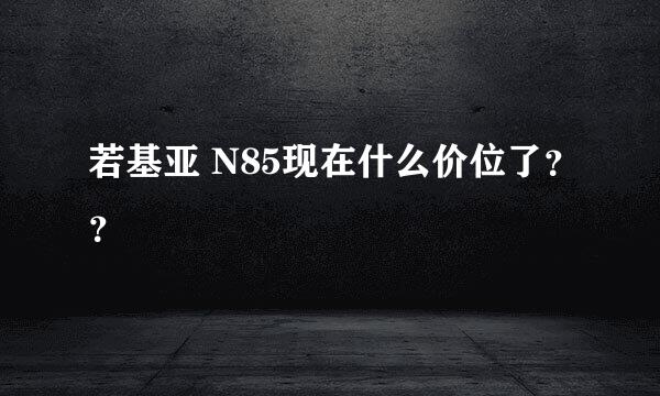 若基亚 N85现在什么价位了？？