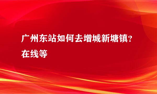 广州东站如何去增城新塘镇？在线等