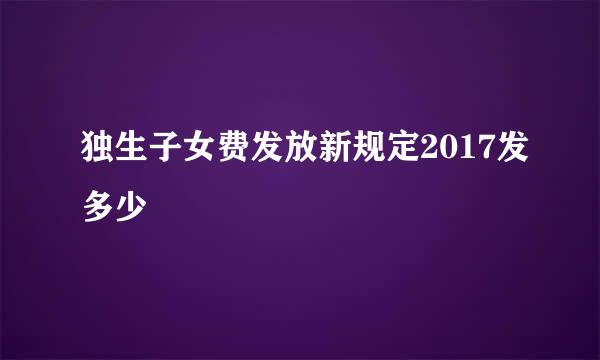 独生子女费发放新规定2017发多少