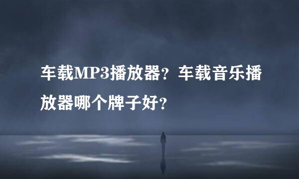 车载MP3播放器？车载音乐播放器哪个牌子好？