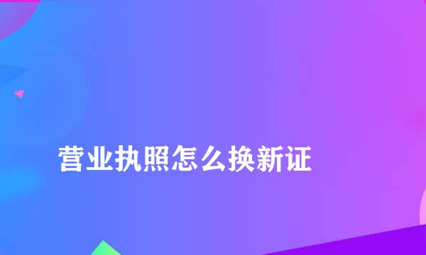 
营业执照怎么换新证
