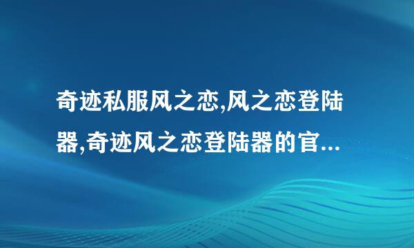 奇迹私服风之恋,风之恋登陆器,奇迹风之恋登陆器的官方网站是?他们做的登陆器防挂不.他们信誉怎么样?