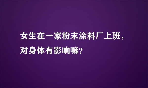 女生在一家粉末涂料厂上班，对身体有影响嘛？