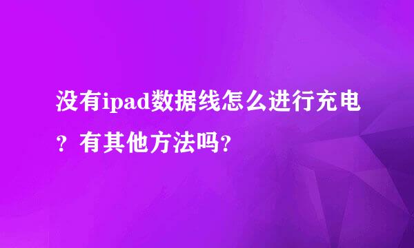 没有ipad数据线怎么进行充电？有其他方法吗？