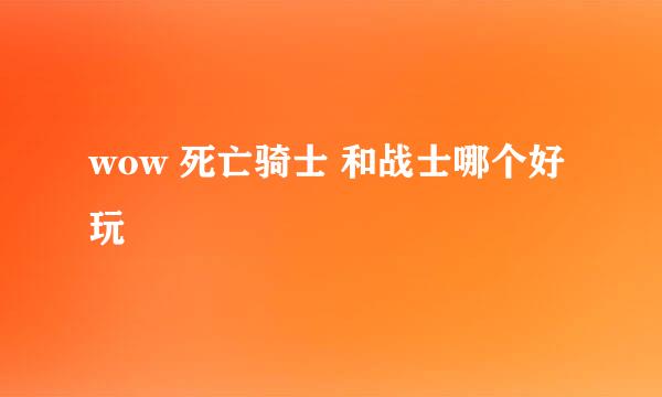 wow 死亡骑士 和战士哪个好玩