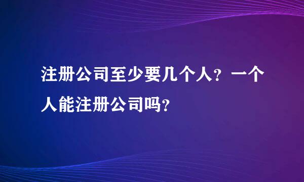 注册公司至少要几个人？一个人能注册公司吗？