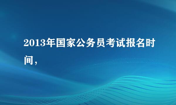 2013年国家公务员考试报名时间，