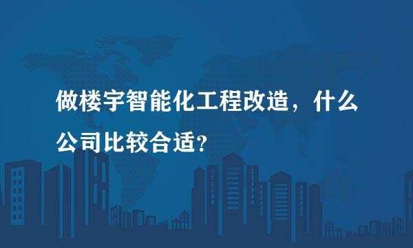 做楼宇智能化工程改造，什么公司比较合适？