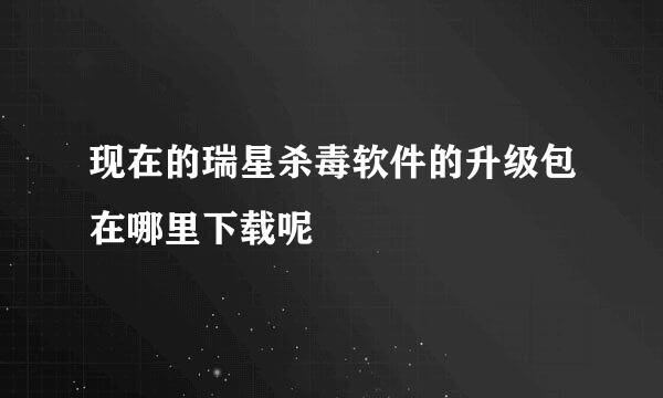 现在的瑞星杀毒软件的升级包在哪里下载呢