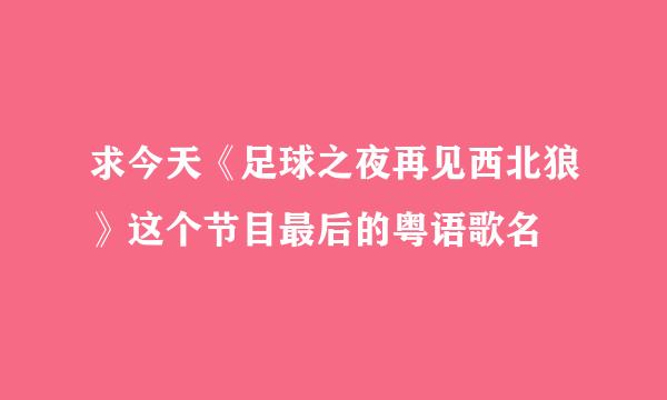 求今天《足球之夜再见西北狼》这个节目最后的粤语歌名