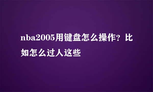 nba2005用键盘怎么操作？比如怎么过人这些