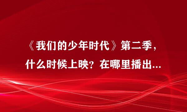 《我们的少年时代》第二季，什么时候上映？在哪里播出？收到请回答。