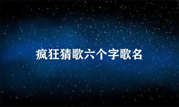 疯狂猜歌六个字歌名